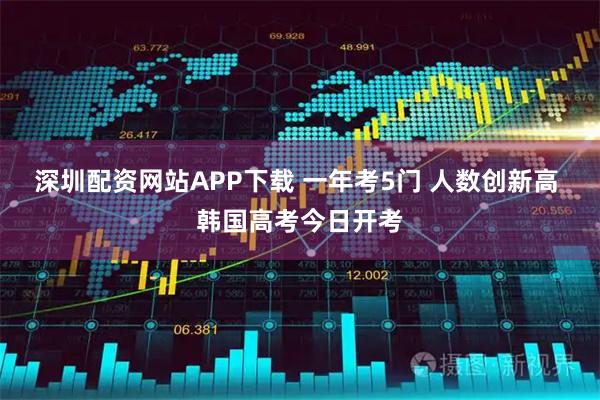 深圳配资网站APP下载 一年考5门 人数创新高 韩国高考今日开考