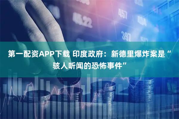 第一配资APP下载 印度政府：新德里爆炸案是“骇人听闻的恐怖事件”