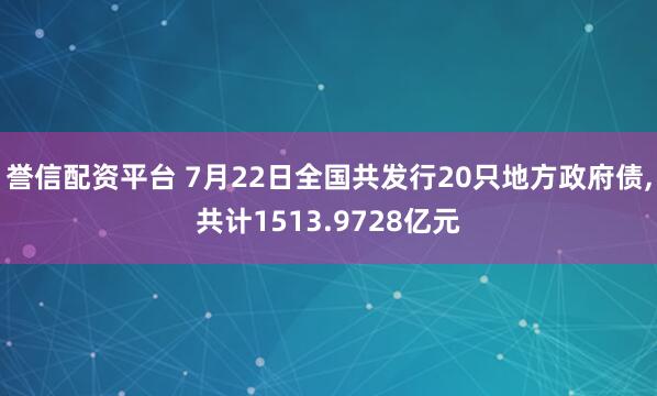誉信配资平台 7月22日全国共发行20只地方政府债,共计1513.9728亿元