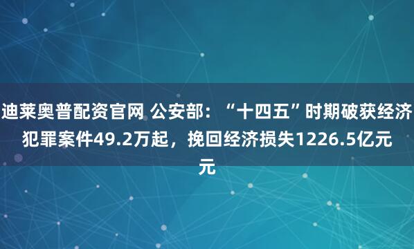 迪莱奥普配资官网 公安部：“十四五”时期破获经济犯罪案件49.2万起，挽回经济损失1226.5亿元