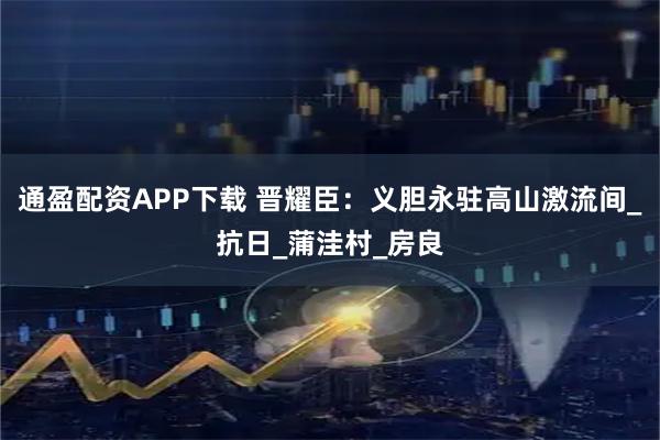 通盈配资APP下载 晋耀臣：义胆永驻高山激流间_抗日_蒲洼村_房良