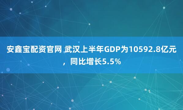 安鑫宝配资官网 武汉上半年GDP为10592.8亿元，同比增长5.5%