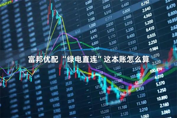 富邦优配 “绿电直连”这本账怎么算