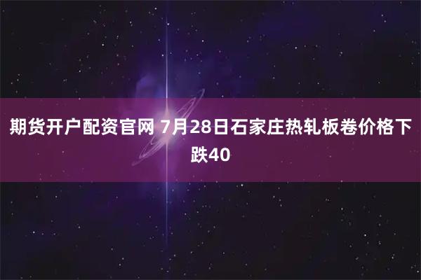期货开户配资官网 7月28日石家庄热轧板卷价格下跌40