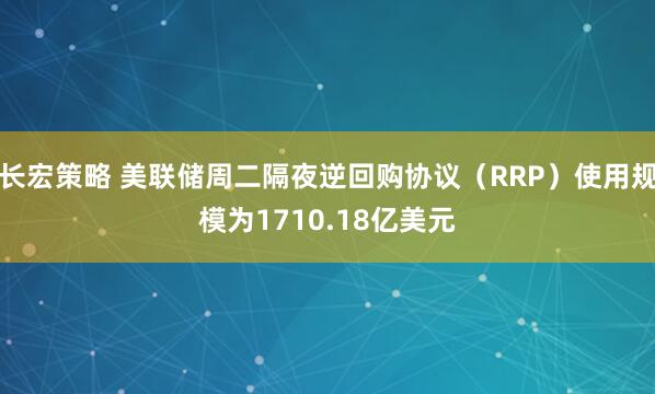 长宏策略 美联储周二隔夜逆回购协议（RRP）使用规模为1710.18亿美元