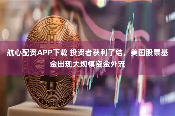 航心配资APP下载 投资者获利了结,美国股票基金出现大规模资金外流