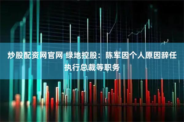 炒股配资网官网 绿地控股:陈军因个人原因辞任执行总裁等职务