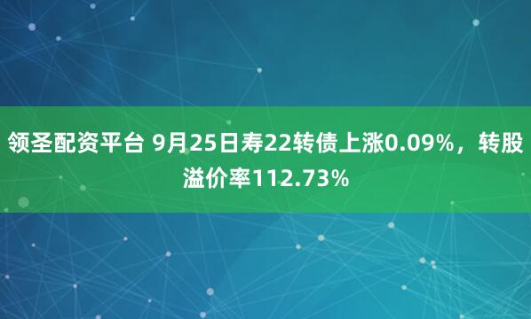 领圣配资平台 9月25日寿22转债上涨0.09%,转股溢价率112.73%