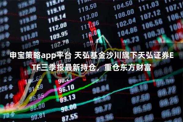 申宝策略app平台 天弘基金沙川旗下天弘证券ETF三季报最新持仓，重仓东方财富