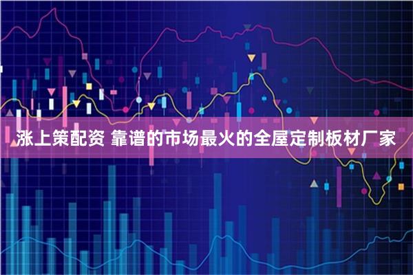 涨上策配资 靠谱的市场最火的全屋定制板材厂家