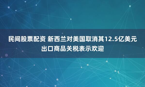 民间股票配资 新西兰对美国取消其12.5亿美元出口商品关税表示欢迎