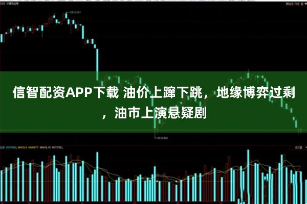 信智配资APP下载 油价上蹿下跳，地缘博弈过剩，油市上演悬疑剧