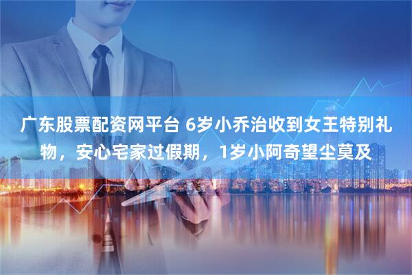 广东股票配资网平台 6岁小乔治收到女王特别礼物，安心宅家过假期，1岁小阿奇望尘莫及