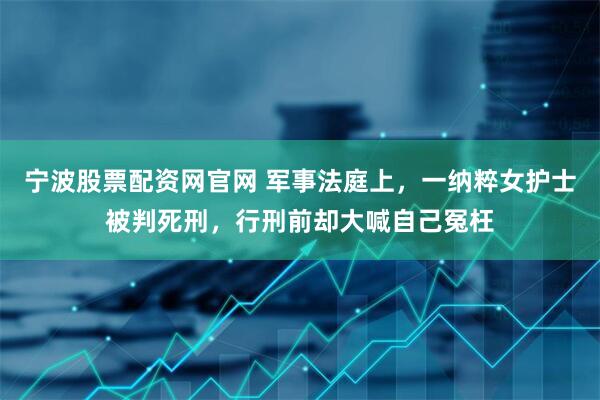宁波股票配资网官网 军事法庭上，一纳粹女护士被判死刑，行刑前却大喊自己冤枉