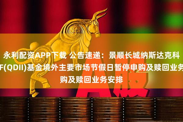 永利配资APP下载 公告速递：景顺长城纳斯达克科技ETF(QDII)基金境外主要市场节假日暂停申购及赎回业务安排
