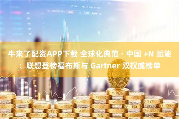 牛来了配资APP下载 全球化典范 · 中国 +N 赋能：联想登榜福布斯与 Gartner 双权威榜单