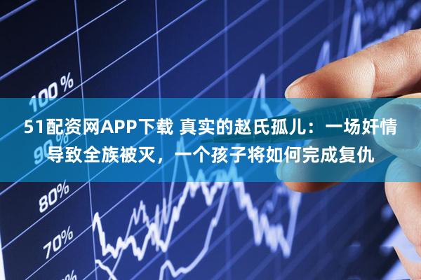 51配资网APP下载 真实的赵氏孤儿：一场奸情导致全族被灭，一个孩子将如何完成复仇