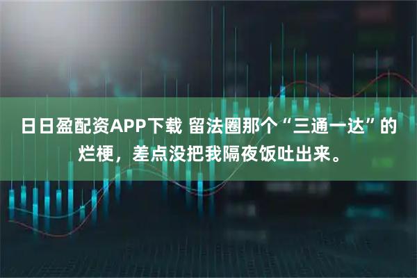 日日盈配资APP下载 留法圈那个“三通一达”的烂梗，差点没把我隔夜饭吐出来。