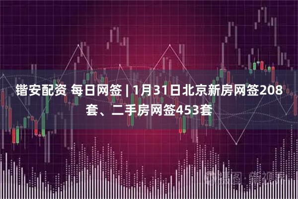 锴安配资 每日网签 | 1月31日北京新房网签208套、二手房网签453套