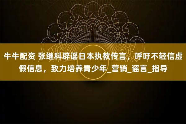 牛牛配资 张继科辟谣日本执教传言，呼吁不轻信虚假信息，致力培养青少年_营销_谣言_指导