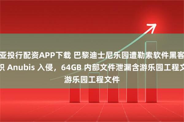 亚投行配资APP下载 巴黎迪士尼乐园遭勒索软件黑客组织 Anubis 入侵，64GB 内部文件泄漏含游乐园工程文件