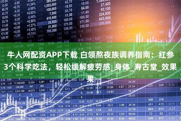 牛人网配资APP下载 白领熬夜族调养指南：红参3个科学吃法，轻松缓解疲劳感_身体_寿古堂_效果