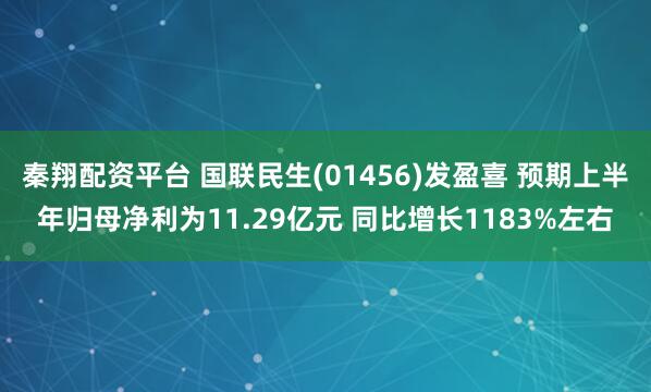 秦翔配资平台 国联民生(01456)发盈喜 预期上半年归母净利为11.29亿元 同比增长1183%左右