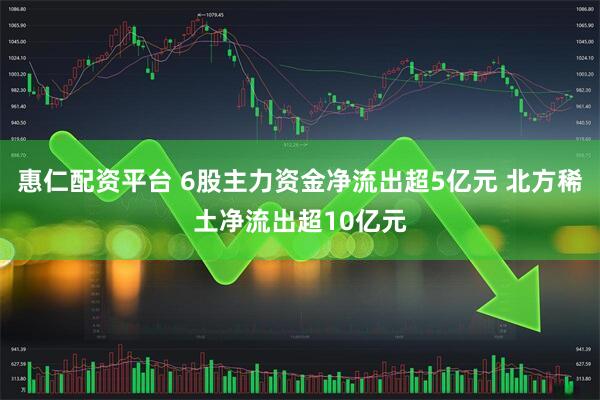 惠仁配资平台 6股主力资金净流出超5亿元 北方稀土净流出超10亿元