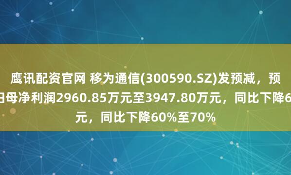 鹰讯配资官网 移为通信(300590.SZ)发预减，预计上半年归母净利润2960.85万元至3947.80万元，同比下降60%至70%