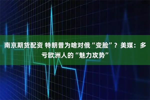 南京期货配资 特朗普为啥对俄“变脸”？美媒：多亏欧洲人的“魅力攻势”
