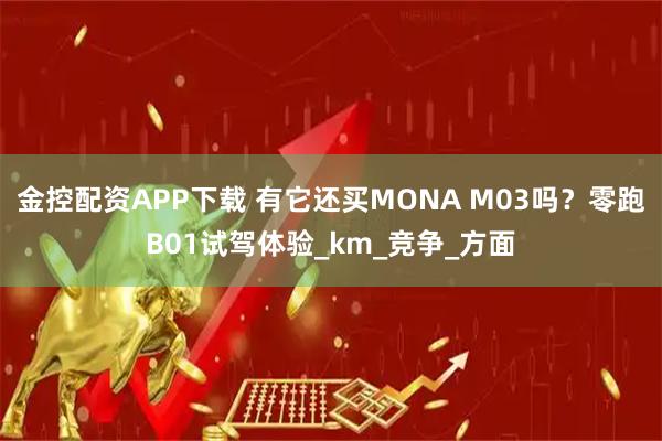 金控配资APP下载 有它还买MONA M03吗？零跑B01试驾体验_km_竞争_方面