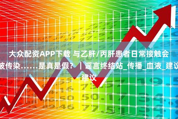 大众配资APP下载 与乙肝/丙肝患者日常接触会被传染……是真是假？｜谣言终结站_传播_血液_建议