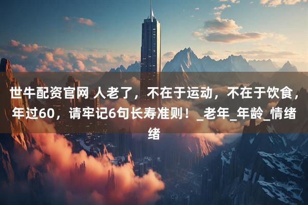世牛配资官网 人老了，不在于运动，不在于饮食，年过60，请牢记6句长寿准则！_老年_年龄_情绪