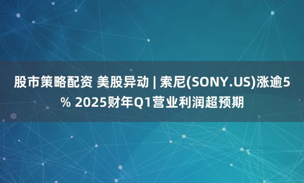 股市策略配资 美股异动 | 索尼(SONY.US)涨逾5% 2025财年Q1营业利润超预期