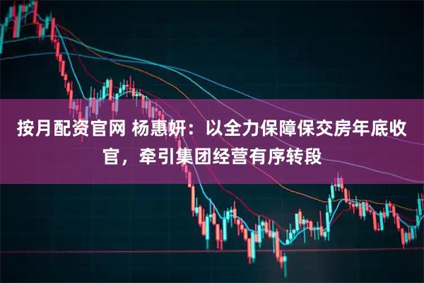 按月配资官网 杨惠妍:以全力保障保交房年底收官,牵引集团经营有序转段