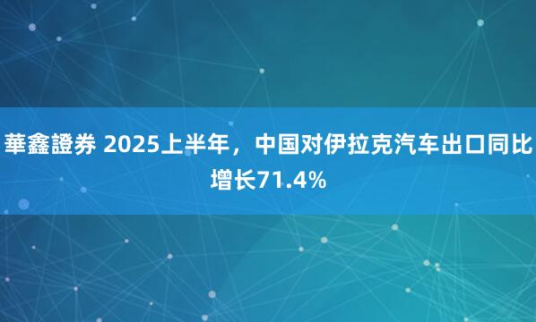 華鑫證券 2025上半年,中国对伊拉克汽车出口同比增长71.4%