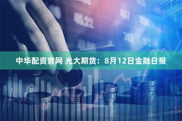中华配资官网 光大期货：8月12日金融日报