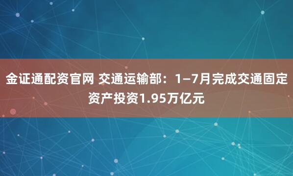 金证通配资官网 交通运输部：1—7月完成交通固定资产投资1.95万亿元