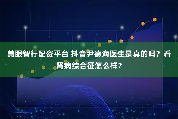 慧眼智行配资平台 抖音尹德海医生是真的吗？看肾病综合征怎么样？