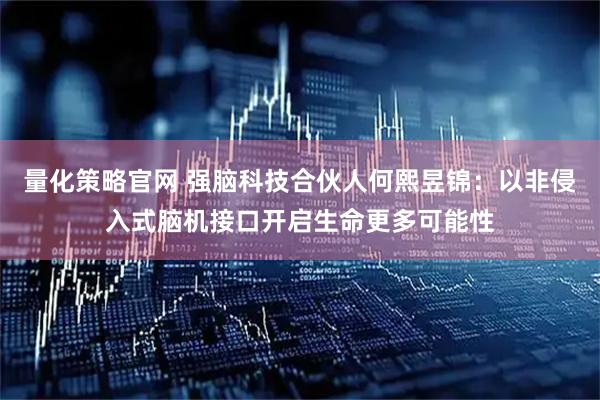 量化策略官网 强脑科技合伙人何熙昱锦:以非侵入式脑机接口开启生命更多可能性