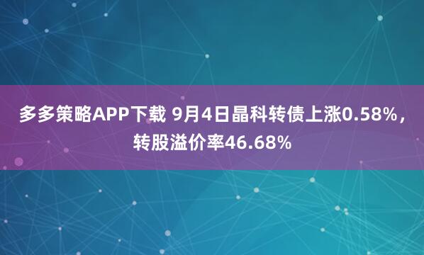 多多策略APP下载 9月4日晶科转债上涨0.58%，转股溢价率46.68%
