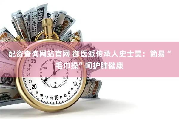 配资查询网站官网 御医派传承人史士昊：简易“毛巾操”呵护肺健康