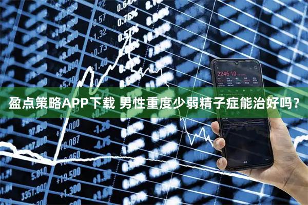 盈点策略APP下载 男性重度少弱精子症能治好吗？