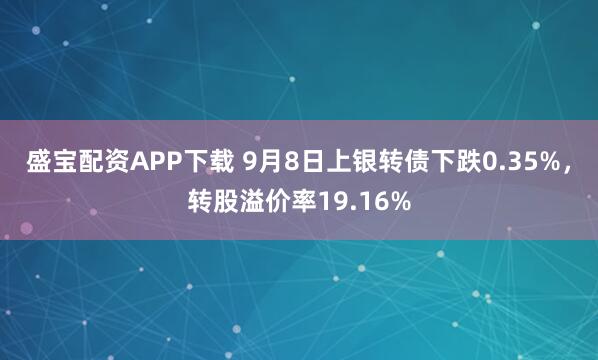 盛宝配资APP下载 9月8日上银转债下跌0.35%，转股溢价率19.16%