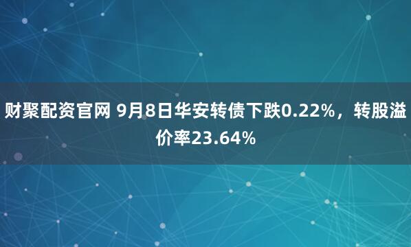 财聚配资官网 9月8日华安转债下跌0.22%，转股溢价率23.64%