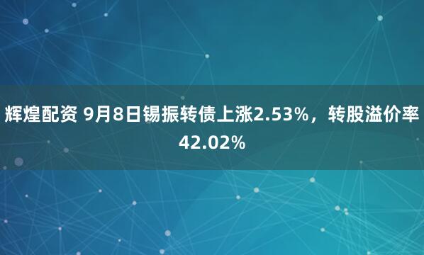 辉煌配资 9月8日锡振转债上涨2.53%，转股溢价率42.02%