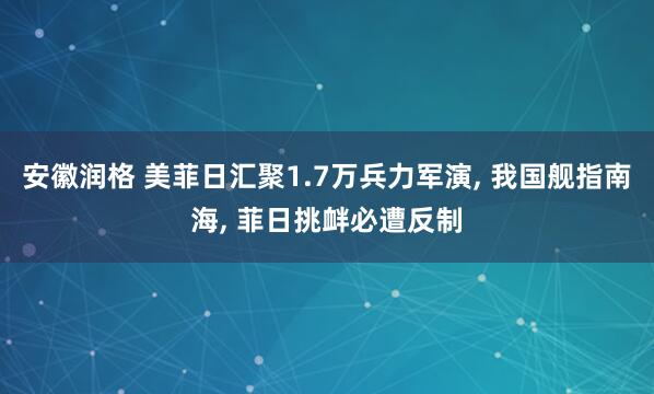 安徽润格 美菲日汇聚1.7万兵力军演, 我国舰指南海, 菲日挑衅必遭反制